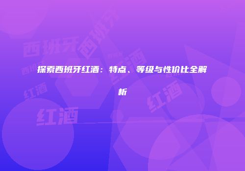探索西班牙红酒：特点、等级与性价比全解析