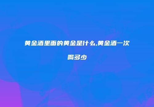 黄金酒里面的黄金是什么,黄金酒一次喝多少