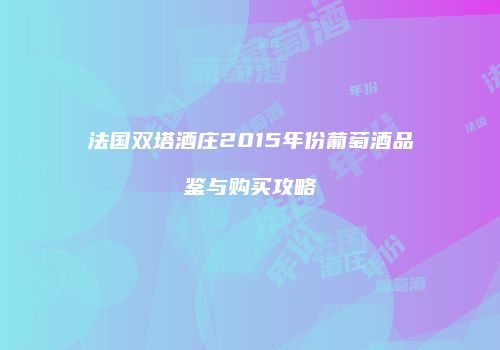 法国双塔酒庄2015年份葡萄酒品鉴与购买攻略