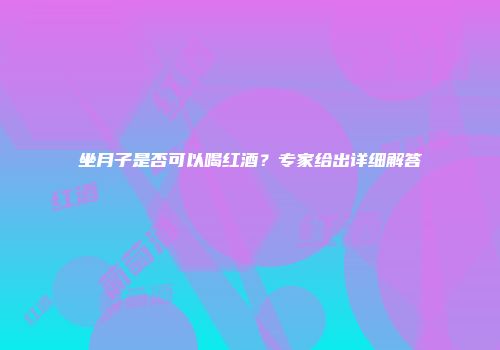 坐月子是否可以喝红酒？专家给出详细解答