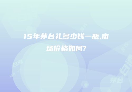 15年茅台礼多少钱一瓶,市场价格如何?