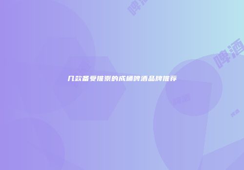 几款备受推崇的成桶啤酒品牌推荐