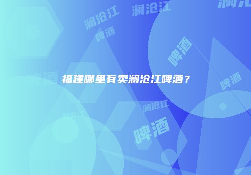 福建哪里有卖澜沧江啤酒？
