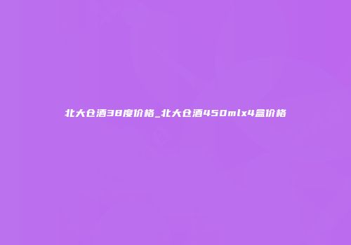 北大仓酒38度价格_北大仓酒450mlx4盒价格