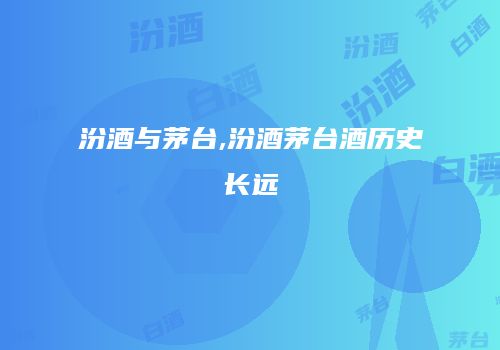 汾酒与茅台,汾酒茅台酒历史长远