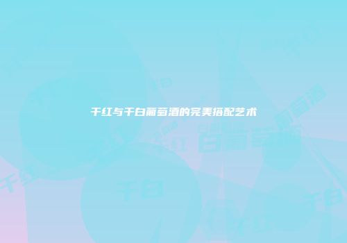 干红与干白葡萄酒的完美搭配艺术