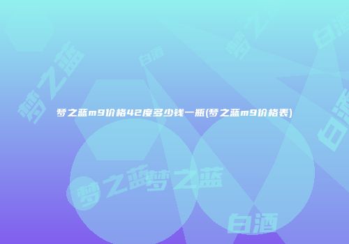 梦之蓝m9价格42度多少钱一瓶(梦之蓝m9价格表)