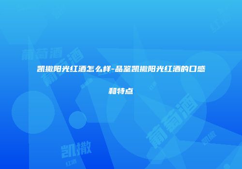 凯撒阳光红酒怎么样-品鉴凯撒阳光红酒的口感和特点