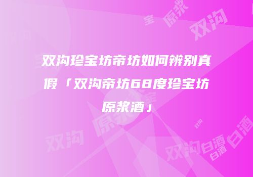 双沟珍宝坊帝坊如何辨别真假「双沟帝坊68度珍宝坊原浆酒」