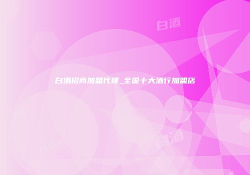 白酒招商加盟代理_全国十大酒行加盟店
