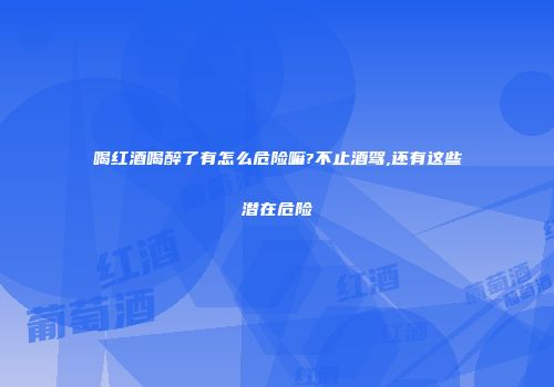 喝红酒喝醉了有怎么危险嘛?不止酒驾,还有这些潜在危险