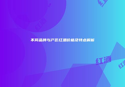 不同品牌与产区红酒价格及特点解析