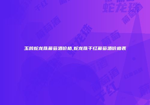 玉鸽蛇龙珠葡萄酒价格,蛇龙珠干红葡萄酒价格表