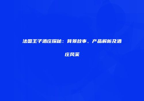 法国王子酒庄探秘：背景故事、产品解析及酒庄风采