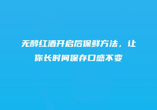 无醇红酒开启后保鲜方法，让你长时间保存口感不变