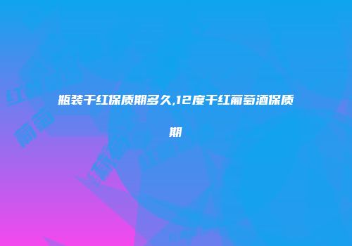 瓶装干红保质期多久,12度干红葡萄酒保质期