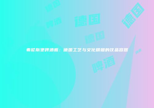 弗伦斯堡啤酒瓶：德国工艺与文化精髓的饮品容器