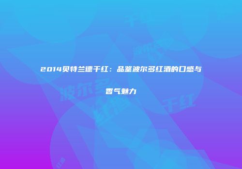 2014贝特兰德干红：品鉴波尔多红酒的口感与香气魅力
