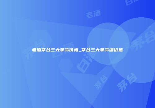老酒茅台三大革命价格_茅台三大革命酒价值