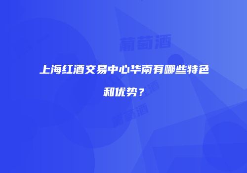 上海红酒交易中心华南有哪些特色和优势？