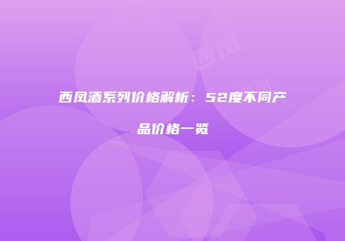 西凤酒系列价格解析：52度不同产品价格一览