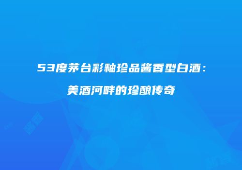 53度茅台彩釉珍品酱香型白酒：美酒河畔的珍酿传奇