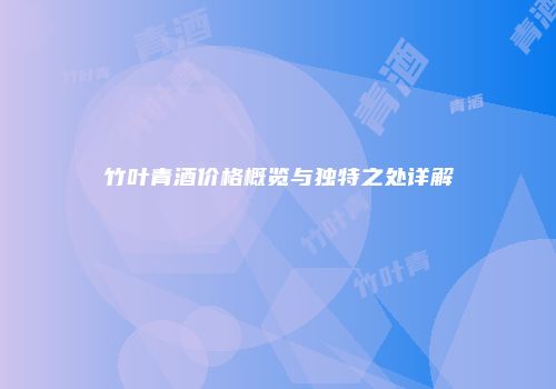 竹叶青酒价格概览与独特之处详解