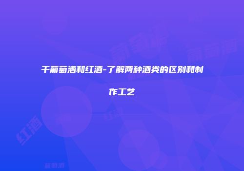 干葡萄酒和红酒-了解两种酒类的区别和制作工艺