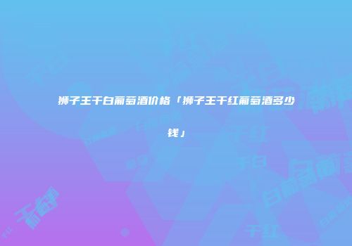 狮子王干白葡萄酒价格「狮子王干红葡萄酒多少钱」