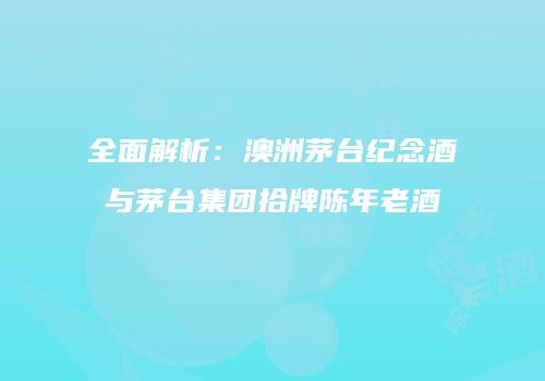 全面解析：澳洲茅台纪念酒与茅台集团拾牌陈年老酒