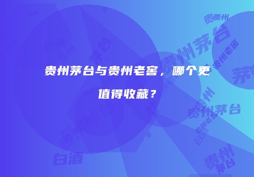 贵州茅台与贵州老窖，哪个更值得收藏？