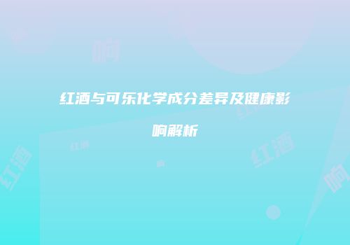 红酒与可乐化学成分差异及健康影响解析