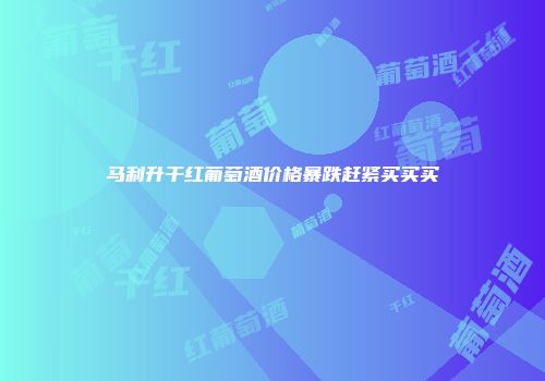 马利升干红葡萄酒价格暴跌赶紧买买买