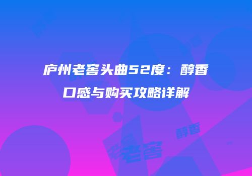 庐州老窖头曲52度：醇香口感与购买攻略详解