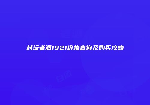 封坛老酒1921价格查询及购买攻略