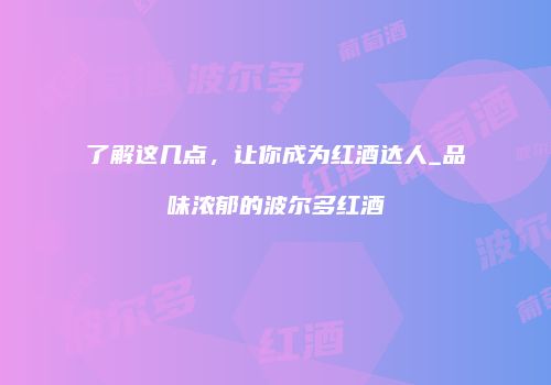 了解这几点，让你成为红酒达人_品味浓郁的波尔多红酒