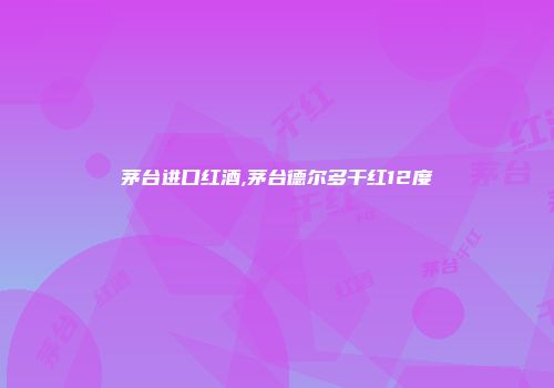 茅台进口红酒,茅台德尔多干红12度