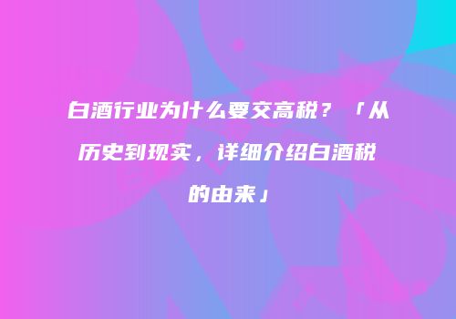 白酒行业为什么要交高税？「从历史到现实，详细介绍白酒税的由来」