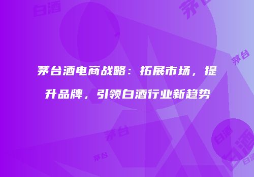 茅台酒电商战略：拓展市场，提升品牌，引领白酒行业新趋势