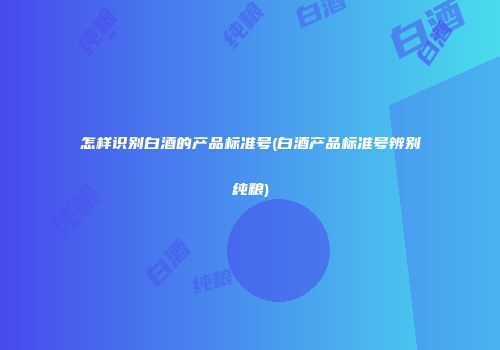 怎样识别白酒的产品标准号(白酒产品标准号辨别纯粮)