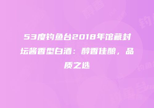 53度钓鱼台2018年馆藏封坛酱香型白酒：醇香佳酿，品质之选