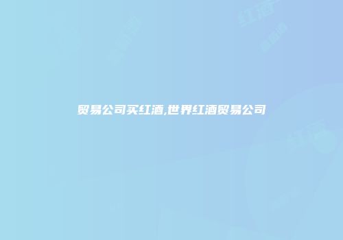 贸易公司买红酒,世界红酒贸易公司