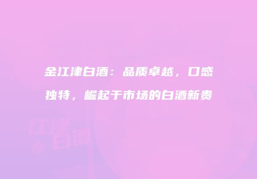 金江津白酒：品质卓越，口感独特，崛起于市场的白酒新贵