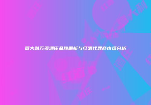 意大利万多酒庄品牌解析与红酒代理商市场分析