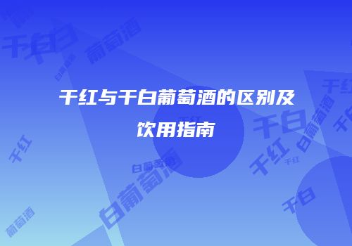 干红与干白葡萄酒的区别及饮用指南