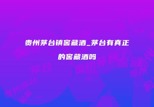 贵州茅台镇窖藏酒_茅台有真正的窖藏酒吗