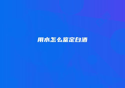 用水怎么鉴定白酒