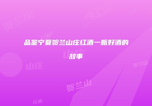 品鉴宁夏贺兰山庄红酒一瓶好酒的故事