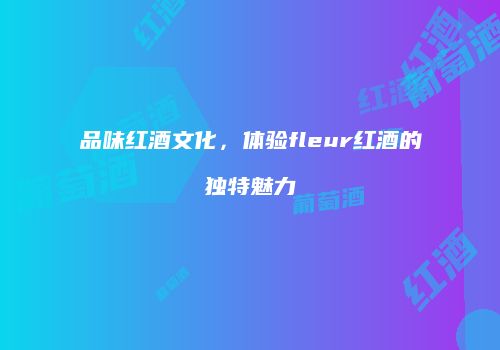 品味红酒文化，体验fleur红酒的独特魅力