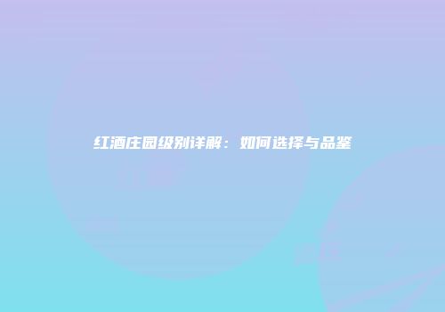 红酒庄园级别详解：如何选择与品鉴